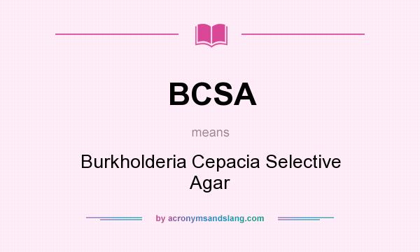 What does BCSA mean? It stands for Burkholderia Cepacia Selective Agar