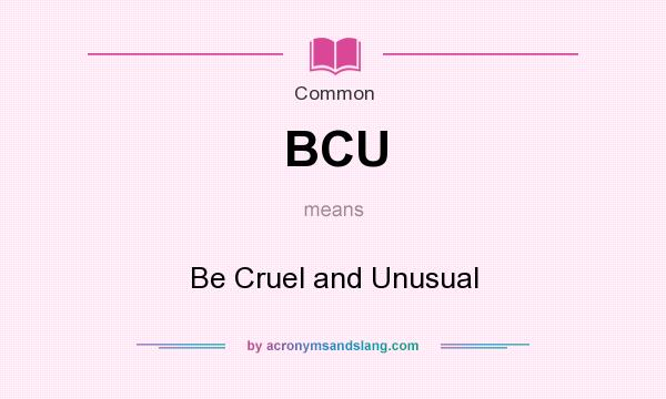 What does BCU mean? It stands for Be Cruel and Unusual