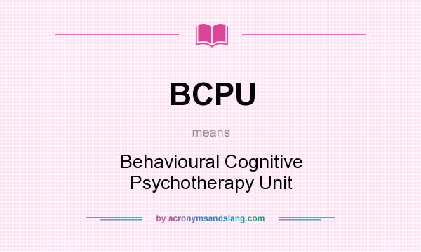 What does BCPU mean? It stands for Behavioural Cognitive Psychotherapy Unit