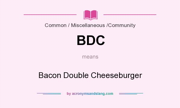 What does BDC mean? It stands for Bacon Double Cheeseburger