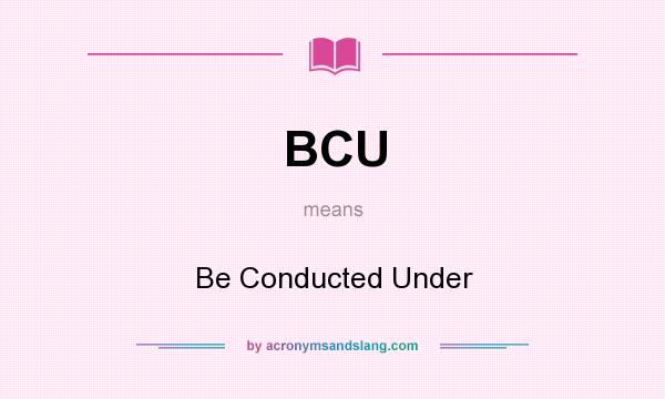 What does BCU mean? It stands for Be Conducted Under