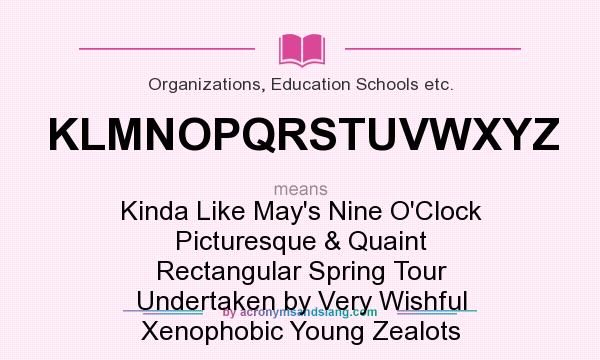 What does KLMNOPQRSTUVWXYZ mean? It stands for Kinda Like May`s Nine O`Clock Picturesque & Quaint Rectangular Spring Tour Undertaken by Very Wishful Xenophobic Young Zealots