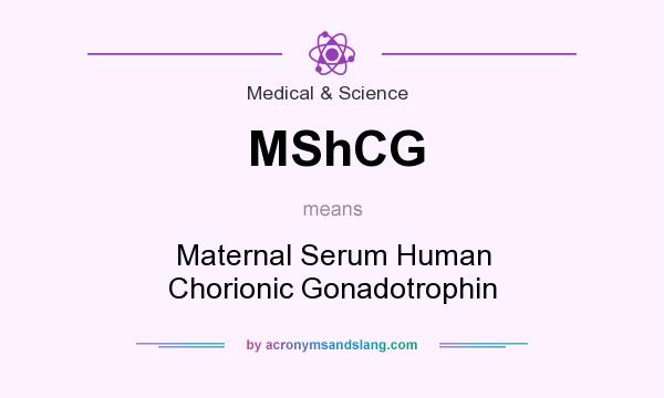 What does MShCG mean? It stands for Maternal Serum Human Chorionic Gonadotrophin