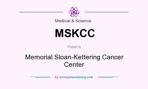 What does MSKCC mean? It stands for Memorial Sloan-Kettering Cancer Center