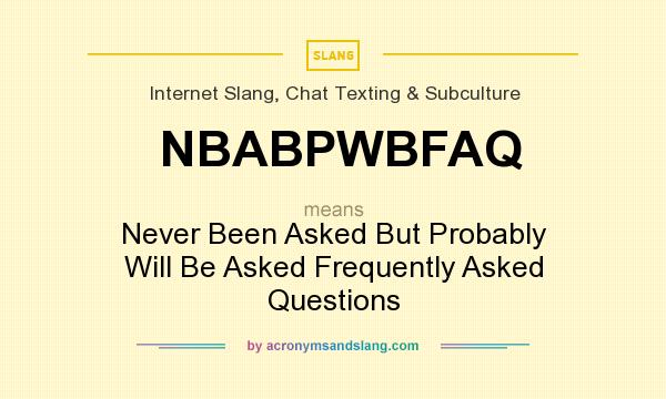 What does NBABPWBFAQ mean? It stands for Never Been Asked But Probably Will Be Asked Frequently Asked Questions