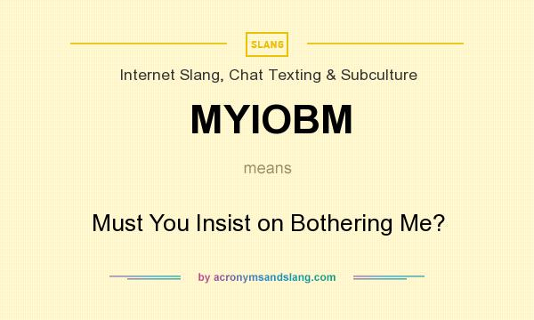 What does MYIOBM mean? It stands for Must You Insist on Bothering Me?
