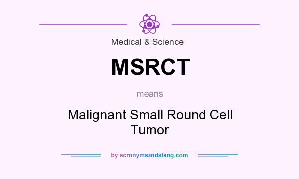 What does MSRCT mean? It stands for Malignant Small Round Cell Tumor