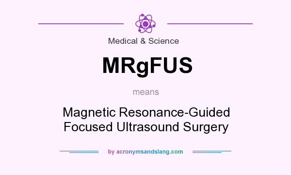 What does MRgFUS mean? It stands for Magnetic Resonance-Guided Focused Ultrasound Surgery