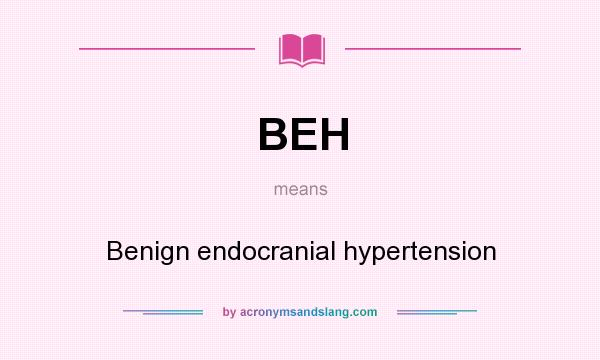 What does BEH mean? It stands for Benign endocranial hypertension