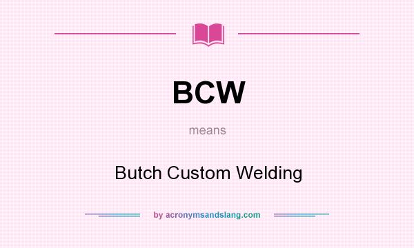What does BCW mean? It stands for Butch Custom Welding