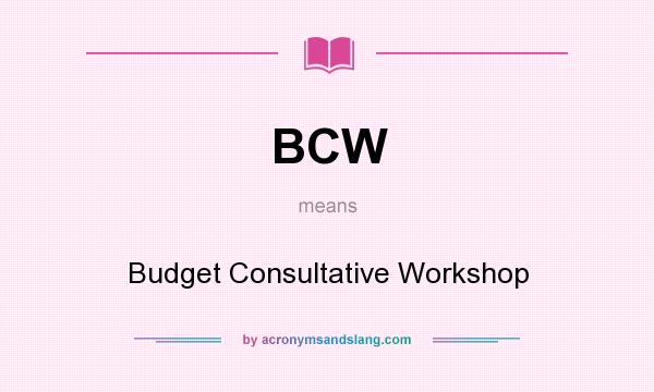 What does BCW mean? It stands for Budget Consultative Workshop