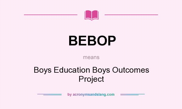 What does BEBOP mean? It stands for Boys Education Boys Outcomes Project