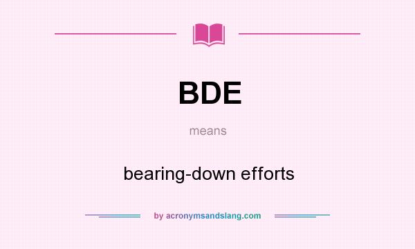 What does BDE mean? It stands for bearing-down efforts