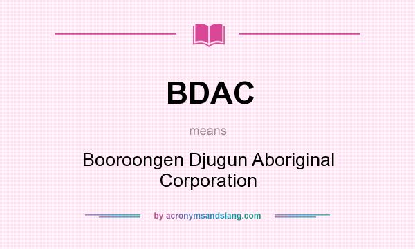 What does BDAC mean? It stands for Booroongen Djugun Aboriginal Corporation
