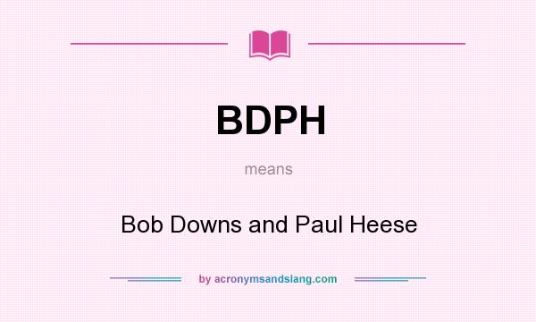 What does BDPH mean? It stands for Bob Downs and Paul Heese