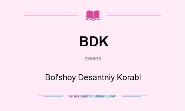 What does BDK mean? It stands for Bol`shoy Desantniy Korabl