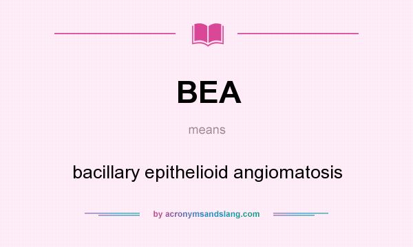 What does BEA mean? It stands for bacillary epithelioid angiomatosis