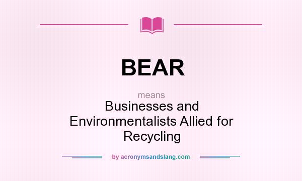 What does BEAR mean? It stands for Businesses and Environmentalists Allied for Recycling