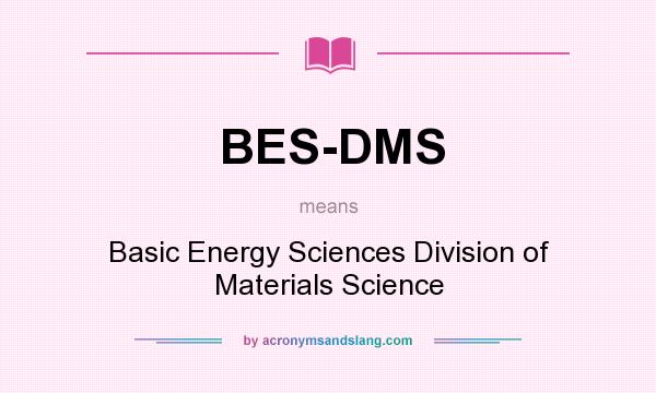 What does BES-DMS mean? It stands for Basic Energy Sciences Division of Materials Science