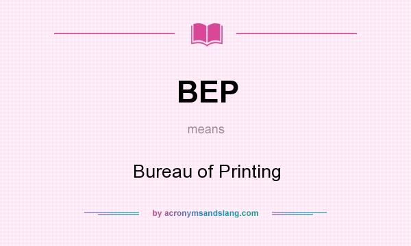 What does BEP mean? It stands for Bureau of Printing