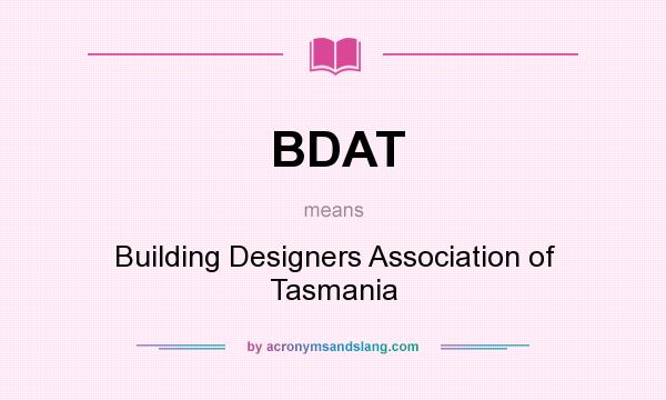 What does BDAT mean? It stands for Building Designers Association of Tasmania