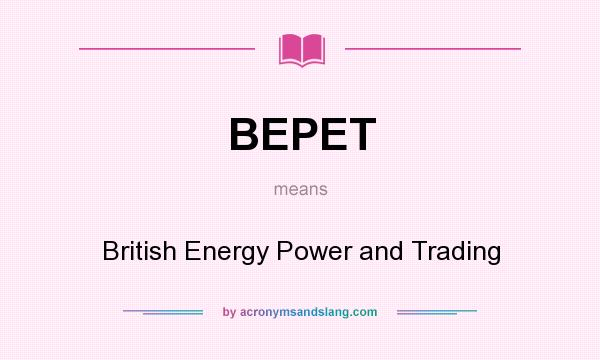 What does BEPET mean? It stands for British Energy Power and Trading