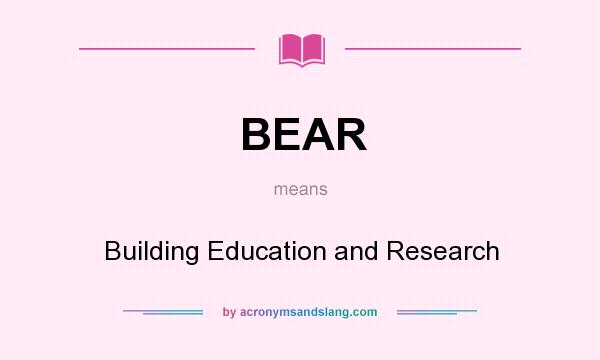 What does BEAR mean? It stands for Building Education and Research