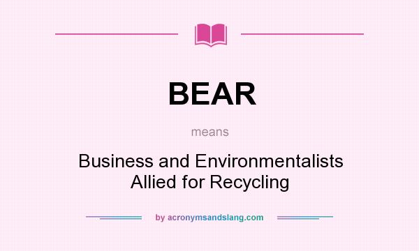 What does BEAR mean? It stands for Business and Environmentalists Allied for Recycling