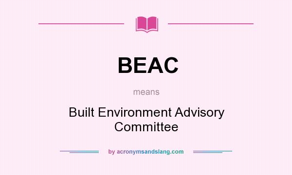 What does BEAC mean? It stands for Built Environment Advisory Committee