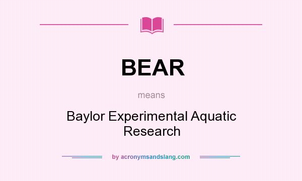 What does BEAR mean? It stands for Baylor Experimental Aquatic Research