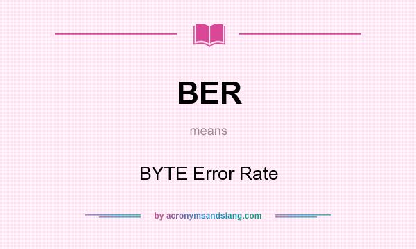 What does BER mean? It stands for BYTE Error Rate