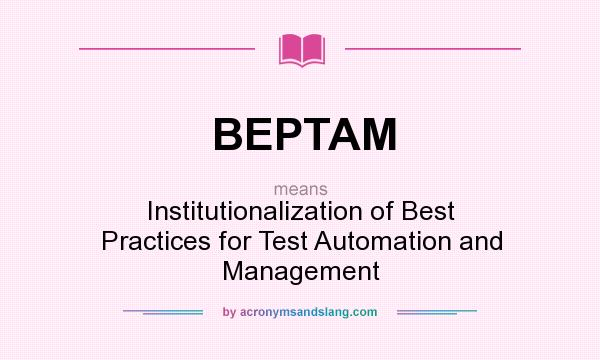 What does BEPTAM mean? It stands for Institutionalization of Best Practices for Test Automation and Management