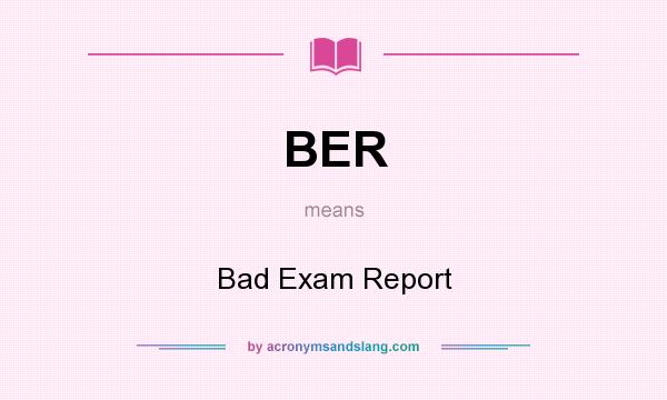 What does BER mean? It stands for Bad Exam Report