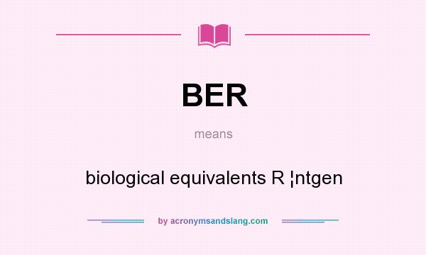 What does BER mean? It stands for biological equivalents R ¦ntgen