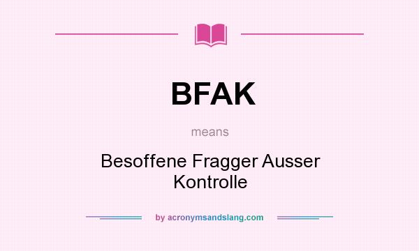 What does BFAK mean? It stands for Besoffene Fragger Ausser Kontrolle