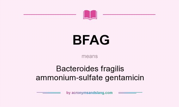 What does BFAG mean? It stands for Bacteroides fragilis ammonium-sulfate gentamicin