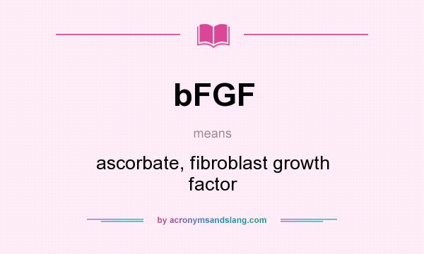 What does bFGF mean? It stands for ascorbate, fibroblast growth factor