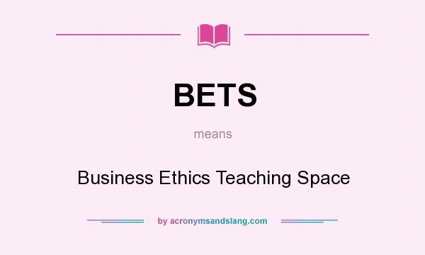 What does BETS mean? It stands for Business Ethics Teaching Space