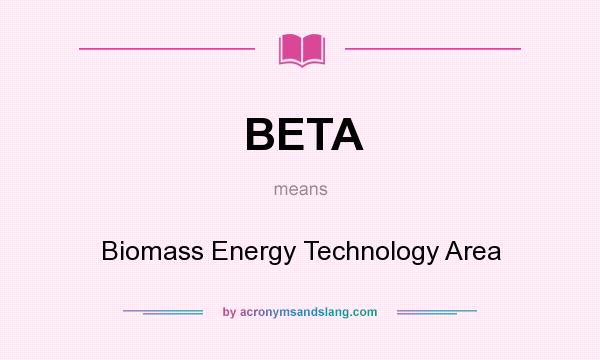 What does BETA mean? It stands for Biomass Energy Technology Area