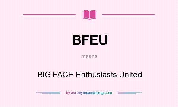 What does BFEU mean? It stands for BIG FACE Enthusiasts United