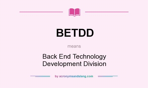 What does BETDD mean? It stands for Back End Technology Development Division