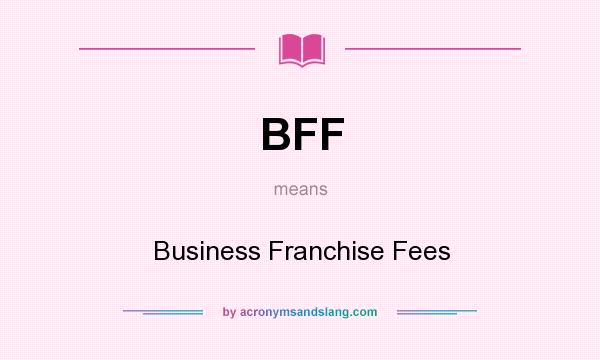 What does BFF mean? It stands for Business Franchise Fees