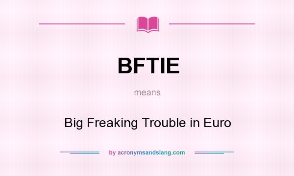 What does BFTIE mean? It stands for Big Freaking Trouble in Euro