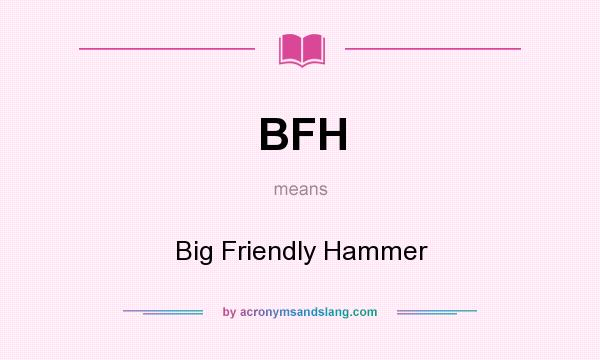 What does BFH mean? It stands for Big Friendly Hammer