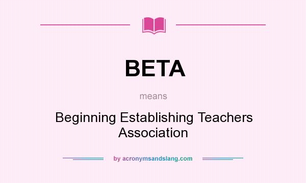 What does BETA mean? It stands for Beginning Establishing Teachers Association