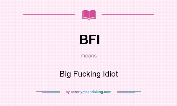 What does BFI mean? It stands for Big Fucking Idiot