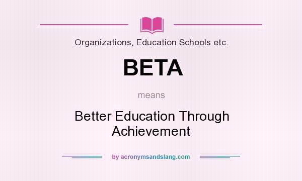 What does BETA mean? It stands for Better Education Through Achievement