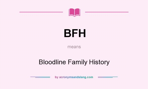 What does BFH mean? It stands for Bloodline Family History