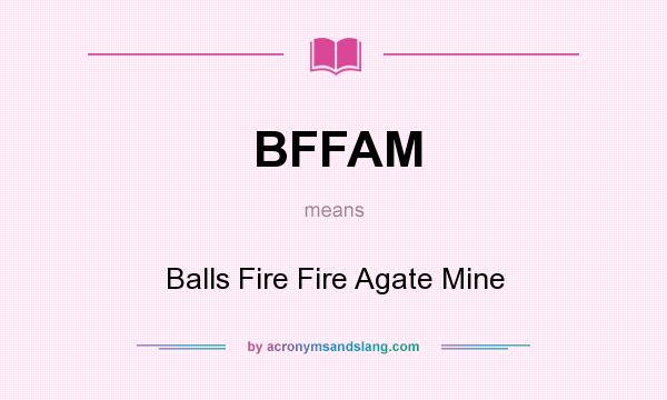 What does BFFAM mean? It stands for Balls Fire Fire Agate Mine