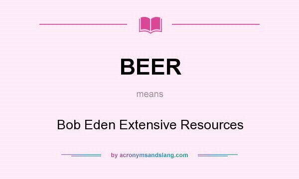 What does BEER mean? It stands for Bob Eden Extensive Resources